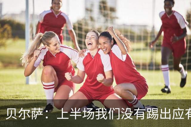 贝尔萨：上半场我们没有踢出应有表现 下半场配得上进10个球